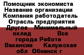 Помощник экономиста › Название организации ­ Компания-работодатель › Отрасль предприятия ­ Другое › Минимальный оклад ­ 21 000 - Все города Работа » Вакансии   . Калужская обл.,Обнинск г.